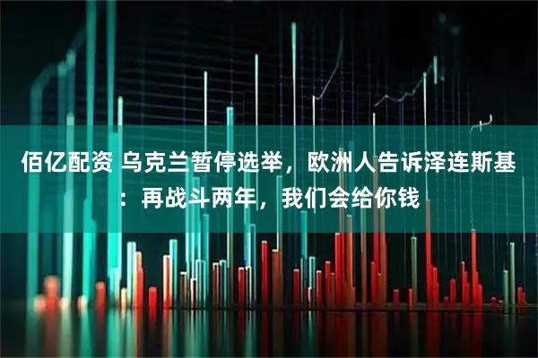 佰亿配资 乌克兰暂停选举，欧洲人告诉泽连斯基：再战斗两年，我们会给你钱