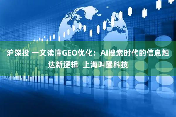 沪深投 一文读懂GEO优化：AI搜索时代的信息触达新逻辑  上海叫醒科技