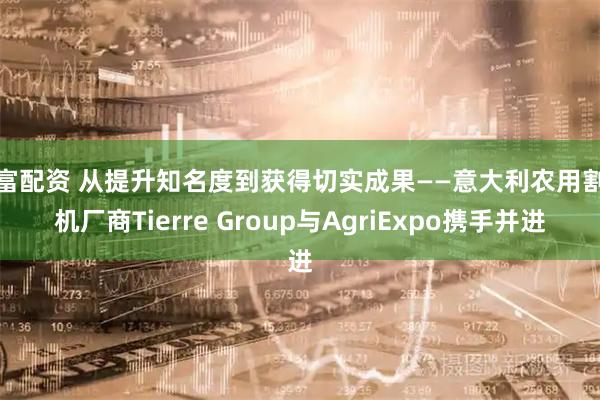 升富配资 从提升知名度到获得切实成果——意大利农用割草机厂商Tierre Group与AgriExpo携手并进