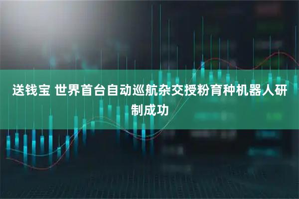 送钱宝 世界首台自动巡航杂交授粉育种机器人研制成功