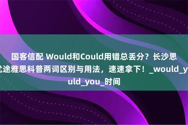 国客信配 Would和Could用错总丢分?长沙思辅教育优途雅思科普两词区别与用法,速速拿下!_would_you_时间