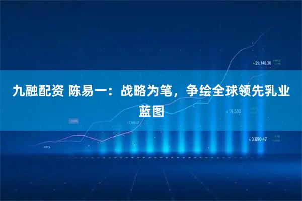 九融配资 陈易一：战略为笔，争绘全球领先乳业蓝图