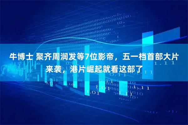 牛博士 聚齐周润发等7位影帝,五一档首部大片来袭,港片崛起就看这部了