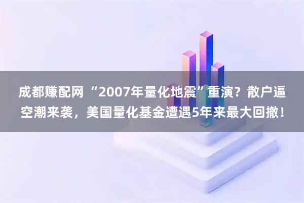 成都赚配网 “2007年量化地震”重演？散户逼空潮来袭，美国量化基金遭遇5年来最大回撤！
