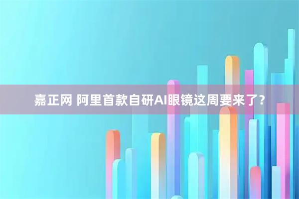 嘉正网 阿里首款自研AI眼镜这周要来了？