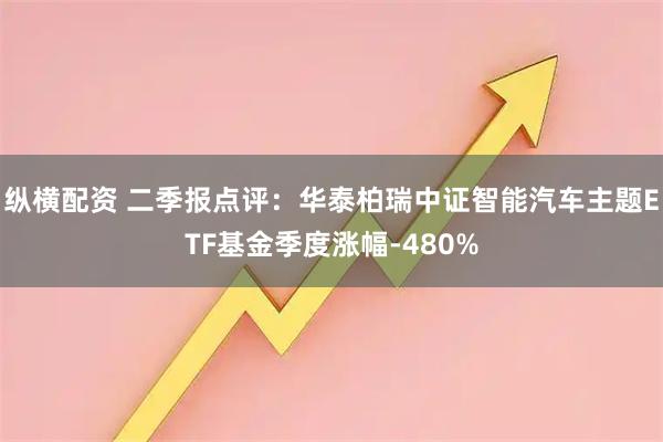 纵横配资 二季报点评:华泰柏瑞中证智能汽车主题ETF基金季度涨幅-480%