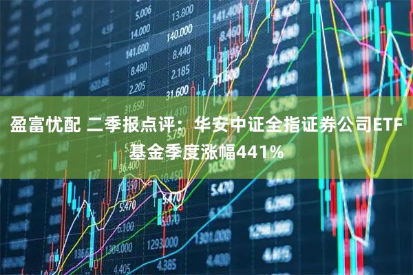 盈富忧配 二季报点评：华安中证全指证券公司ETF基金季度涨幅441%
