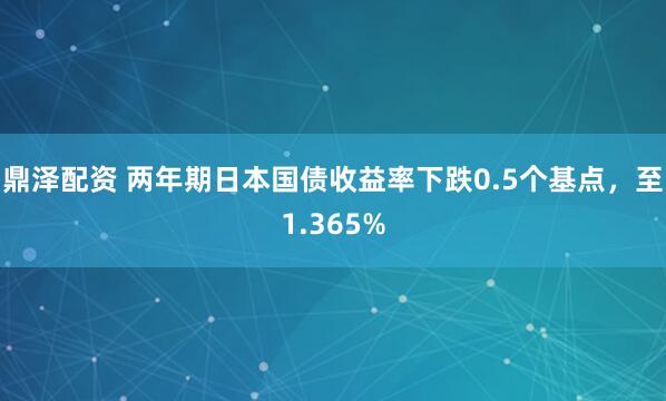 鼎泽配资 两年期日本国债收益率下跌0.5个基点，至1.365%