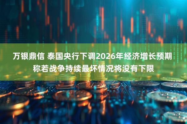 万银鼎信 泰国央行下调2026年经济增长预期 称若战争持续最坏情况将没有下限