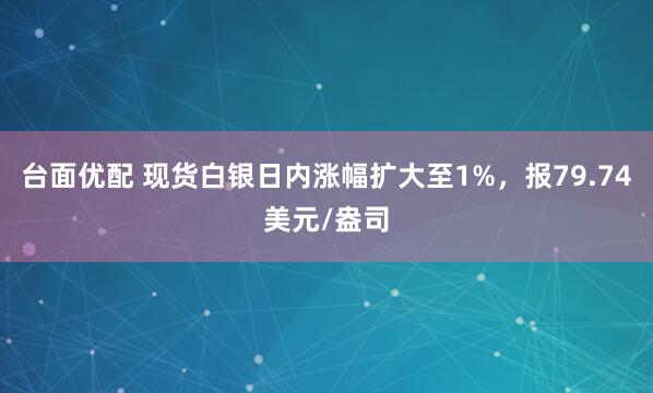 台面优配 现货白银日内涨幅扩大至1%，报79.74美元/盎司