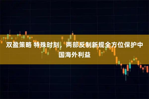 双盈策略 特殊时刻，两部反制新规全方位保护中国海外利益
