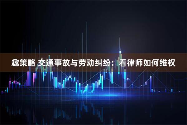 趣策略 交通事故与劳动纠纷：看律师如何维权
