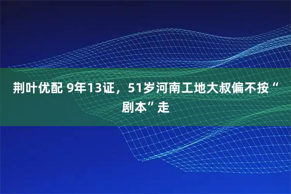 荆叶优配 9年13证，51岁河南工地大叔偏不按“剧本”走
