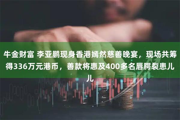 牛金财富 李亚鹏现身香港嫣然慈善晚宴，现场共筹得336万元港币，善款将惠及400多名唇腭裂患儿