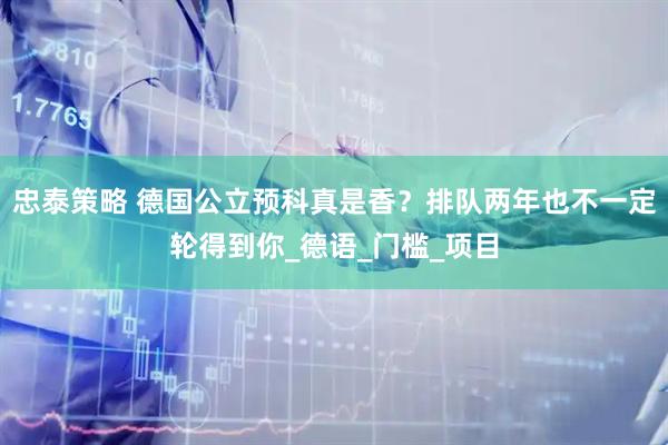 忠泰策略 德国公立预科真是香？排队两年也不一定轮得到你_德语_门槛_项目