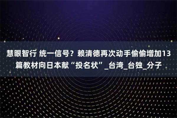 慧眼智行 统一信号？赖清德再次动手偷偷增加13篇教材向日本献“投名状”_台湾_台独_分子