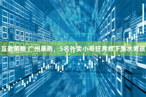 互盈策略 广州暴雨，5名外卖小哥狂奔救下落水男孩