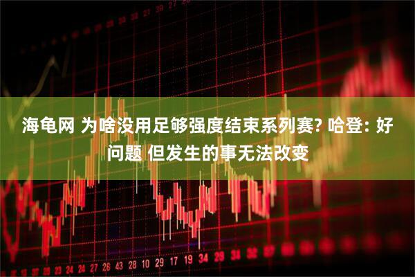 海龟网 为啥没用足够强度结束系列赛? 哈登: 好问题 但发生的事无法改变