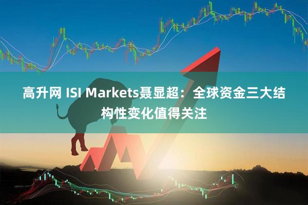 高升网 ISI Markets聂显超：全球资金三大结构性变化值得关注