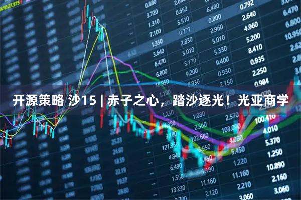 开源策略 沙15 | 赤子之心，踏沙逐光！光亚商学