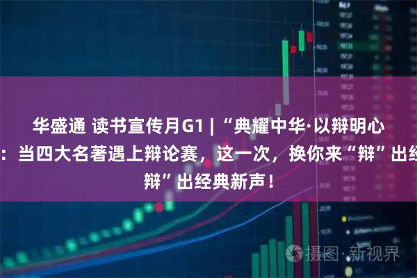华盛通 读书宣传月G1 | “典耀中华·以辩明心”辩论赛：当四大名著遇上辩论赛，这一次，换你来“辩”出经典新声！
