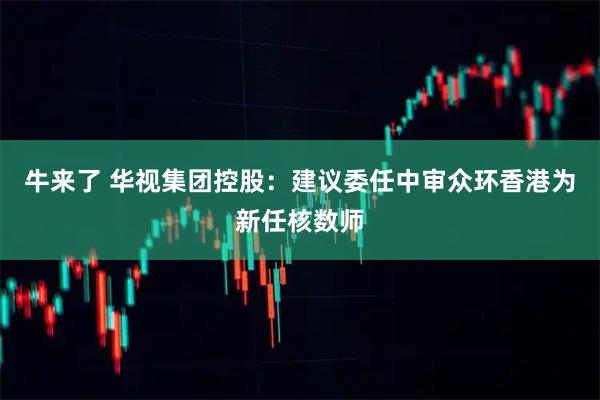 牛来了 华视集团控股：建议委任中审众环香港为新任核数师