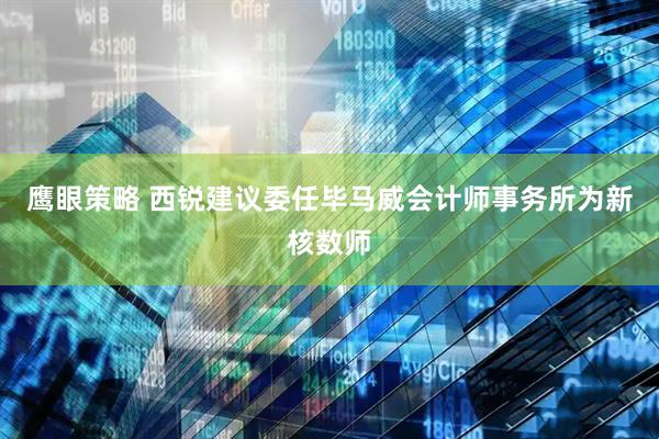 鹰眼策略 西锐建议委任毕马威会计师事务所为新核数师