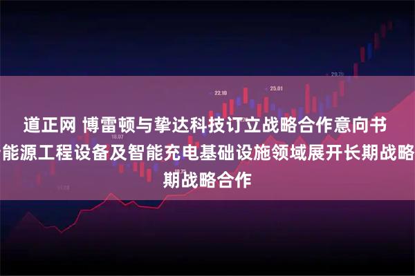 道正网 博雷顿与挚达科技订立战略合作意向书 在新能源工程设备及智能充电基础设施领域展开长期战略合作