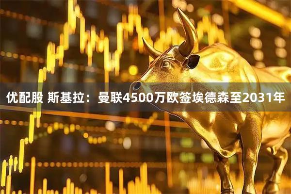 优配股 斯基拉：曼联4500万欧签埃德森至2031年