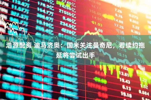 浩源配资 迪马济奥：国米关注曼奇尼，若续约拖延将尝试出手