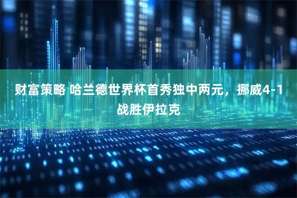 财富策略 哈兰德世界杯首秀独中两元，挪威4-1战胜伊拉克