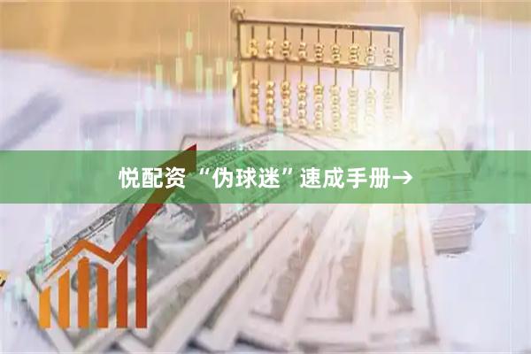 悦配资 “伪球迷”速成手册→