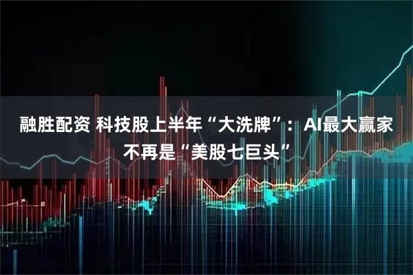 融胜配资 科技股上半年“大洗牌”：AI最大赢家不再是“美股七巨头”