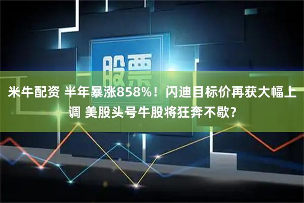 米牛配资 半年暴涨858%！闪迪目标价再获大幅上调 美股头号牛股将狂奔不歇？