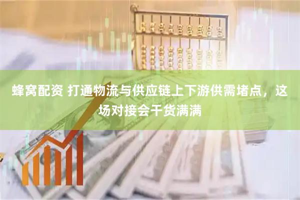 蜂窝配资 打通物流与供应链上下游供需堵点，这场对接会干货满满