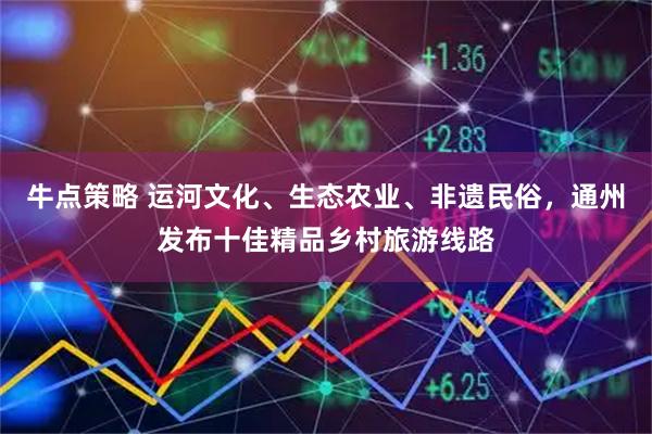 牛点策略 运河文化、生态农业、非遗民俗，通州发布十佳精品乡村旅游线路