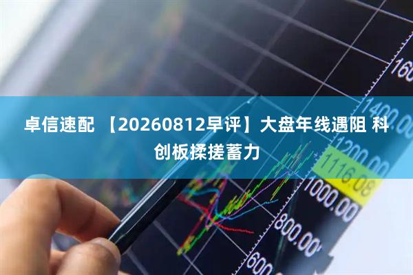卓信速配 【20260812早评】大盘年线遇阻 科创板揉搓蓄力