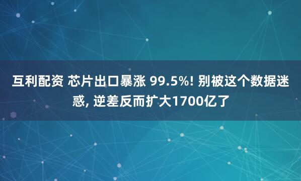 互利配资 芯片出口暴涨 99.5%! 别被这个数据迷惑, 逆差反而扩大1700亿了