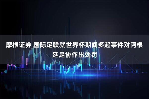 摩根证券 国际足联就世界杯期间多起事件对阿根廷足协作出处罚