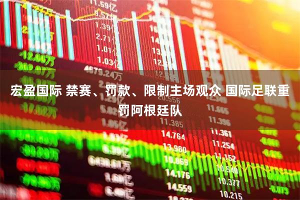 宏盈国际 禁赛、罚款、限制主场观众 国际足联重罚阿根廷队